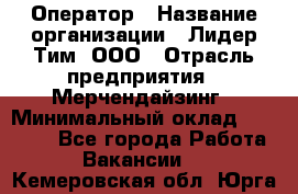 Оператор › Название организации ­ Лидер Тим, ООО › Отрасль предприятия ­ Мерчендайзинг › Минимальный оклад ­ 26 000 - Все города Работа » Вакансии   . Кемеровская обл.,Юрга г.